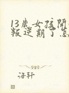 13岁女孩开始叛逆期了怎么办