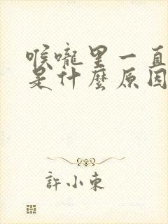 喉咙里一直有痰是什么原因