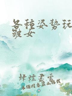各种姿势玩小处皱女