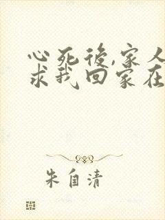 心死后,家人跪求我回家在线
