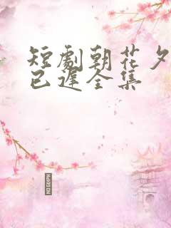 短剧朝花夕拾却已迟全集