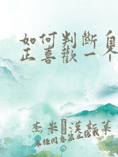 如何判断自己真正喜欢一个人