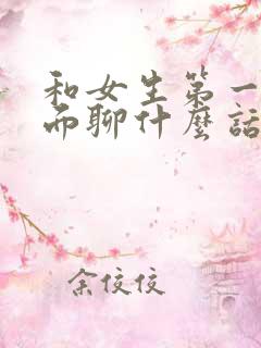 和女生第一次见面聊什么话题