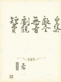 短剧无敌皇子免费观看全集高清