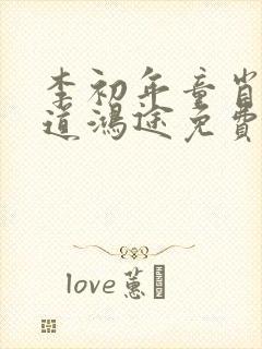 李初年童肖媛正道鸿途免费阅读txt
