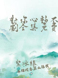 对你心动不止短剧全集免费