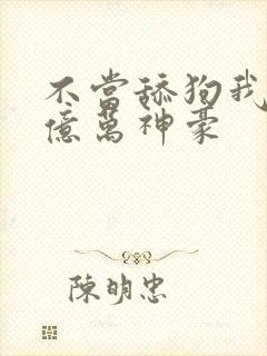 不当舔狗我成了亿万神豪