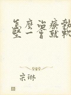 怎么治疗勃起不坚一会就软了
