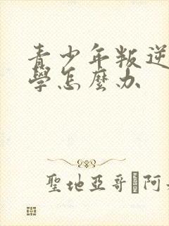 青少年叛逆期厌学怎么办