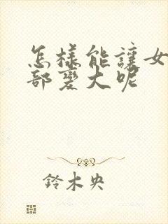 怎样能让女人胸部变大呢