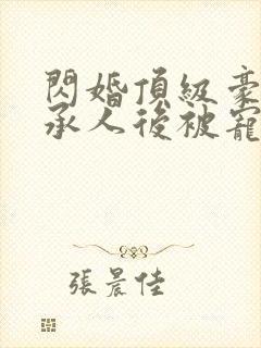 闪婚顶级豪门继承人后被宠上天 完结版