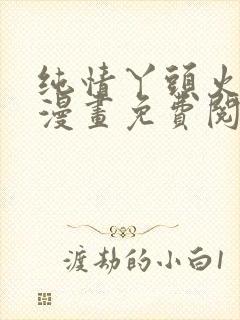 纯情丫头火辣辣漫画免费阅读全集
