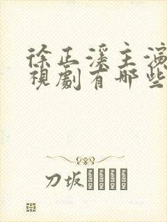 徐正溪主演的电视剧有哪些