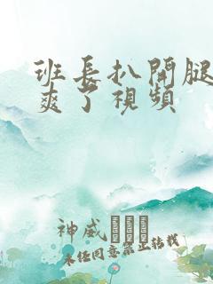 班长扒开腿让我爽了视频