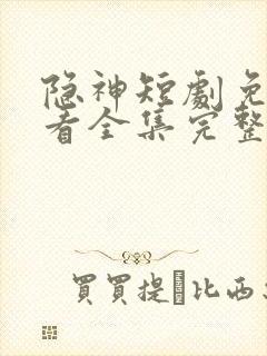 隐神短剧免费观看全集完整版