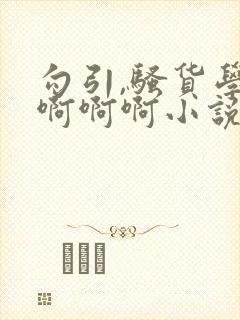 勾引,骚货学弟啊啊啊小说