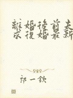 离婚后前夫哭着求复婚最新