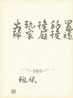 出轨后的男人回归家庭后还能幸福吗