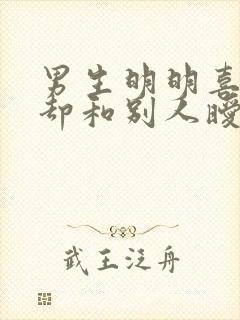 男生明明喜欢你却和别人暧昧