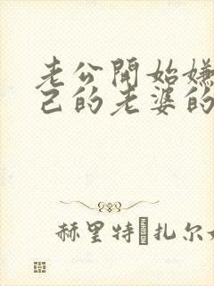 老公开始嫌弃自己的老婆的表现