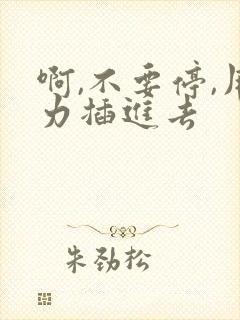啊,不要停,用力插进去
