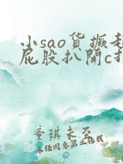 小sao货撅起屁股扒开c打