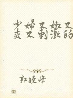 少妇又嫩又紧又爽又刺激的视频