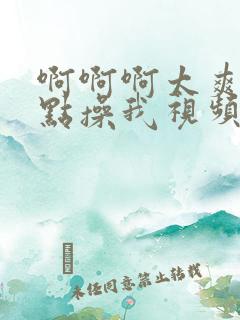 啊啊啊太爽了快点操我视频