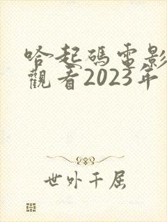 哈起码电影免费观看2023年上映