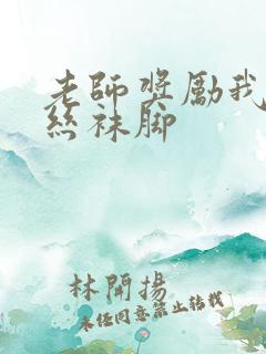老师奖励我吃她丝袜脚