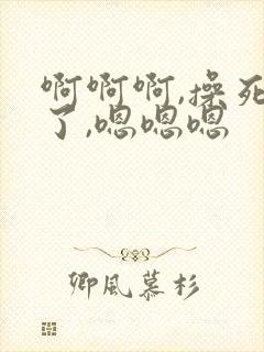 啊啊啊,操死我了,嗯嗯嗯