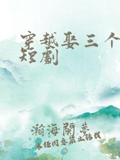 穿越娶三个老婆短剧