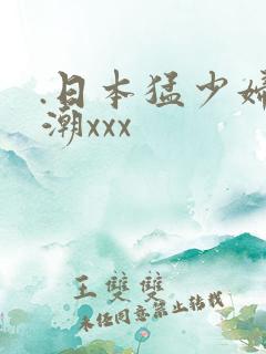 .日本猛少妇高潮xxx