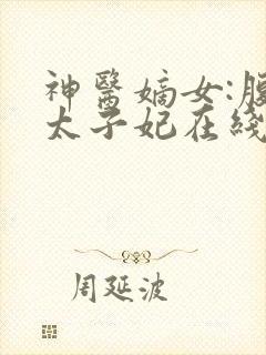 神医嫡女:腹黑太子妃在线阅读全文