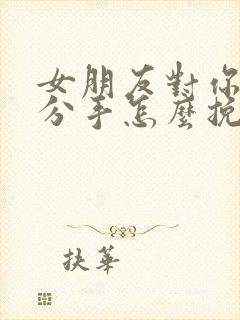 女朋友对你失望分手怎么挽回