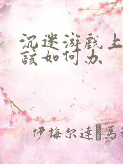 沉迷游戏上瘾了该如何办