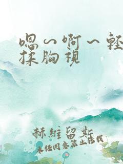 嗯∽啊～轻点禁揉胸视