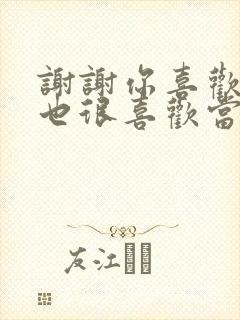 谢谢你喜欢我我也很喜欢当年喜欢你的我