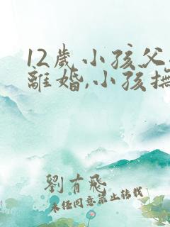 12岁小孩父母离婚,小孩抚养权归谁