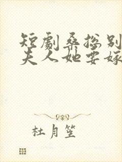 短剧桑总别虐了夫人她要嫁人了