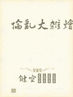 伦乱大杂烩小说