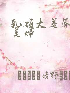 乳硕大羞辱奶水美妇