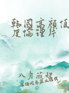 韩国高颜值大尺度伦理片