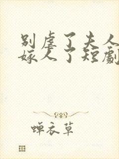 别虐了夫人她要嫁人了短剧