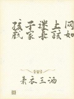 孩子迷上网络游戏家长该如何解决