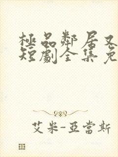 极品邻居又作妖短剧全集免费