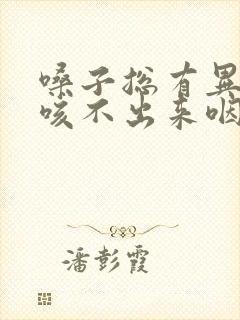 嗓子总有异物感咳不出来咽不下去