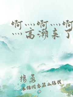 啊灬啊灬啊灬快灬高潮来了