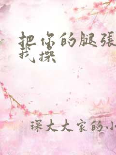 把你的腿张开让我操