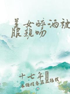 美女醉酒被脱衣服亲吻